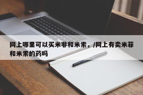 哪里有打胎药购买网上哪里可以买米非和米索，/网上有卖米菲和米索的药吗