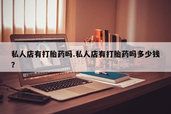 哪里有打胎药购买私人店有打胎药吗.私人店有打胎药吗多少钱？
