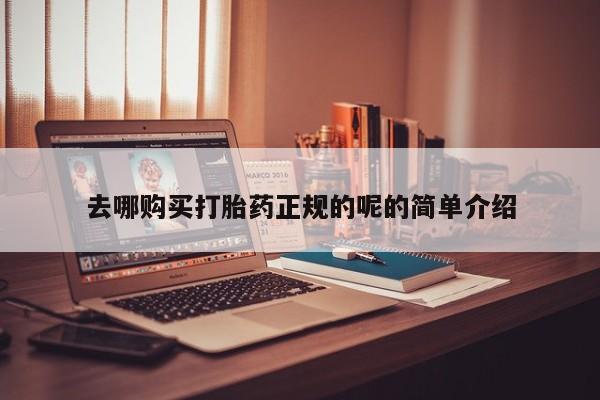 哪里有打胎药购买去哪购买打胎药正规的呢的简单介绍