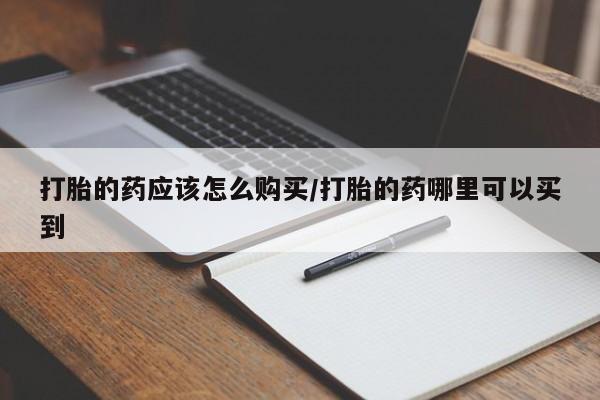 哪里有打胎药购买打胎的药应该怎么购买/打胎的药哪里可以买到