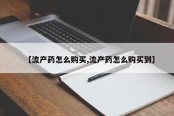 哪里有打胎药购买【流产药怎么购买,流产药怎么购买到】