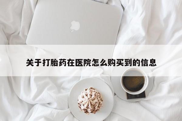 哪里有打胎药购买关于打胎药在医院怎么购买到的信息
