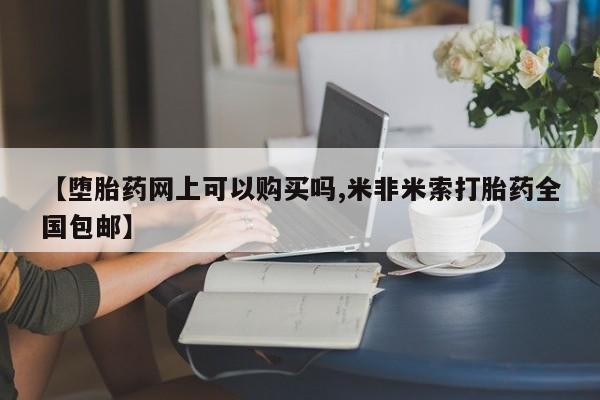 哪里有打胎药购买【堕胎药网上可以购买吗,米非米索打胎药全国包邮】