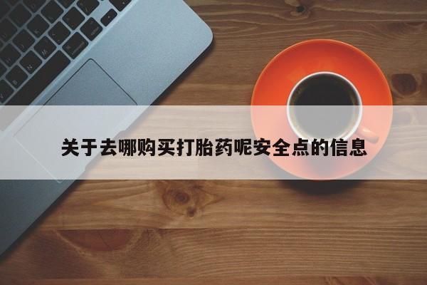 哪里有打胎药购买关于去哪购买打胎药呢安全点的信息
