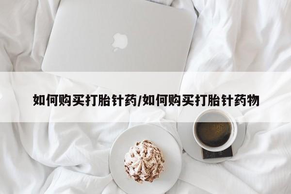 哪里有打胎药购买如何购买打胎针药/如何购买打胎针药物