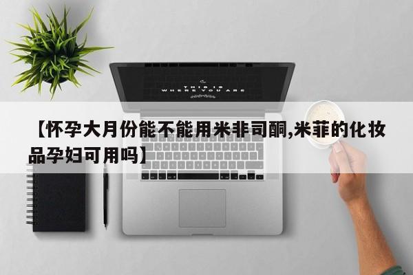 哪里有打胎药购买【怀孕大月份能不能用米非司酮,米菲的化妆品孕妇可用吗】
