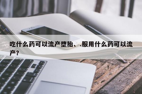 哪里有打胎药购买吃什么药可以流产堕胎、.服用什么药可以流产？