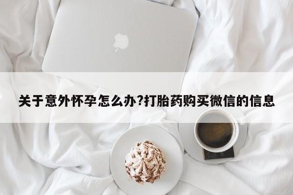 哪里有打胎药购买关于意外怀孕怎么办?打胎药购买微信的信息