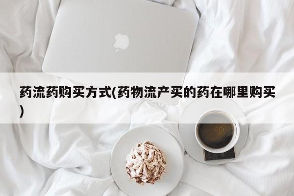 哪里有打胎药购买药流药购买方式(药物流产买的药在哪里购买)