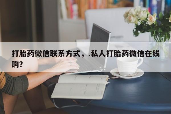 哪里有打胎药购买打胎药微信联系方式，.私人打胎药微信在线购？