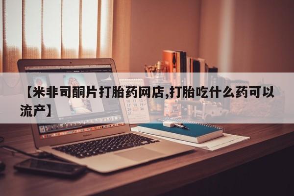 哪里有打胎药购买【米非司酮片打胎药网店,打胎吃什么药可以流产】