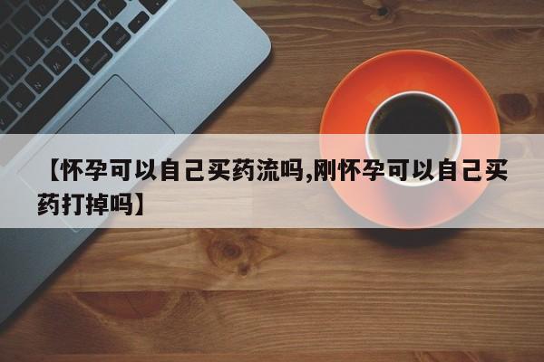 哪里有打胎药购买【怀孕可以自己买药流吗,刚怀孕可以自己买药打掉吗】