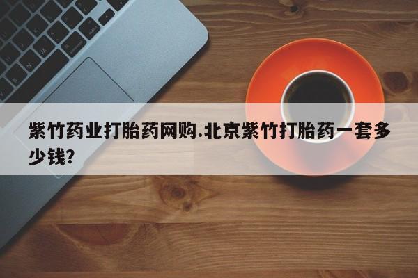 哪里有打胎药购买紫竹药业打胎药网购.北京紫竹打胎药一套多少钱？