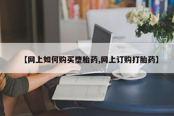 哪里有打胎药购买【网上如何购买堕胎药,网上订购打胎药】