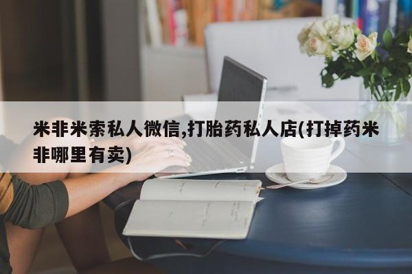 哪里有打胎药购买米非米索私人微信,打胎药私人店(打掉药米非哪里有卖)