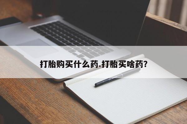 哪里有打胎药购买打胎购买什么药.打胎买啥药？